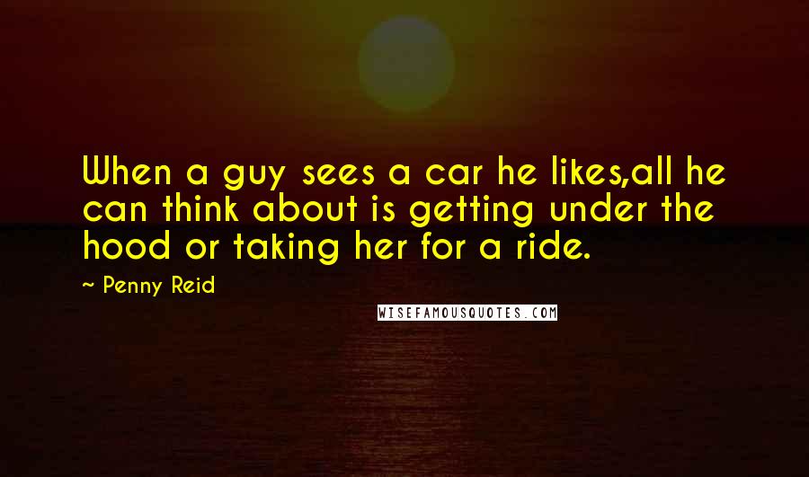 Penny Reid Quotes: When a guy sees a car he likes,all he can think about is getting under the hood or taking her for a ride.