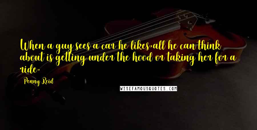 Penny Reid Quotes: When a guy sees a car he likes,all he can think about is getting under the hood or taking her for a ride.