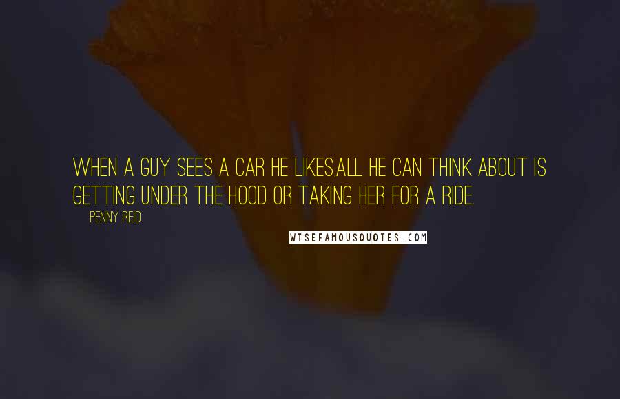 Penny Reid Quotes: When a guy sees a car he likes,all he can think about is getting under the hood or taking her for a ride.