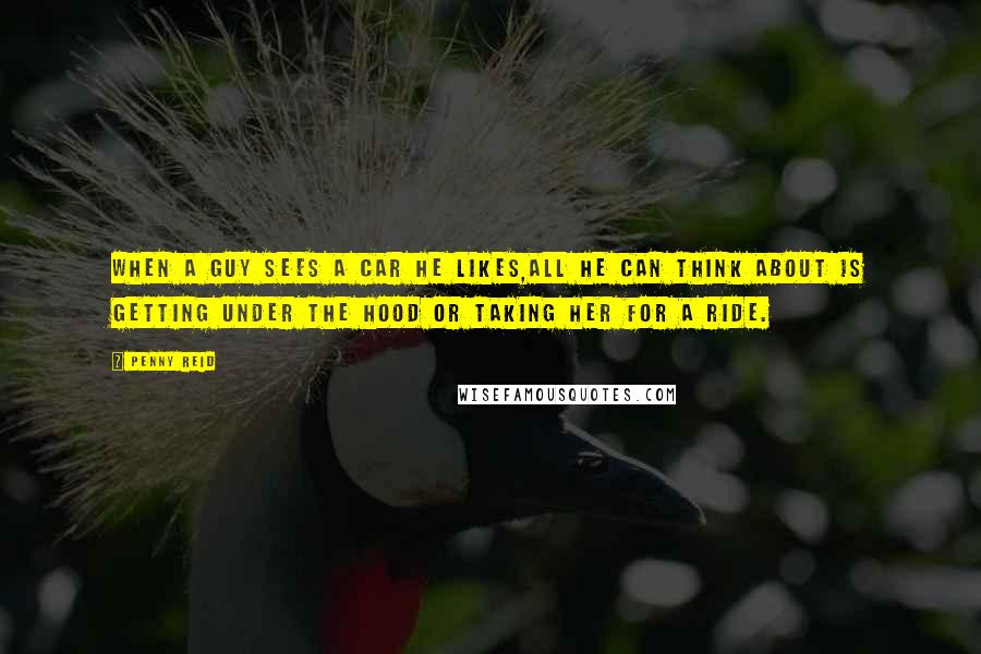 Penny Reid Quotes: When a guy sees a car he likes,all he can think about is getting under the hood or taking her for a ride.