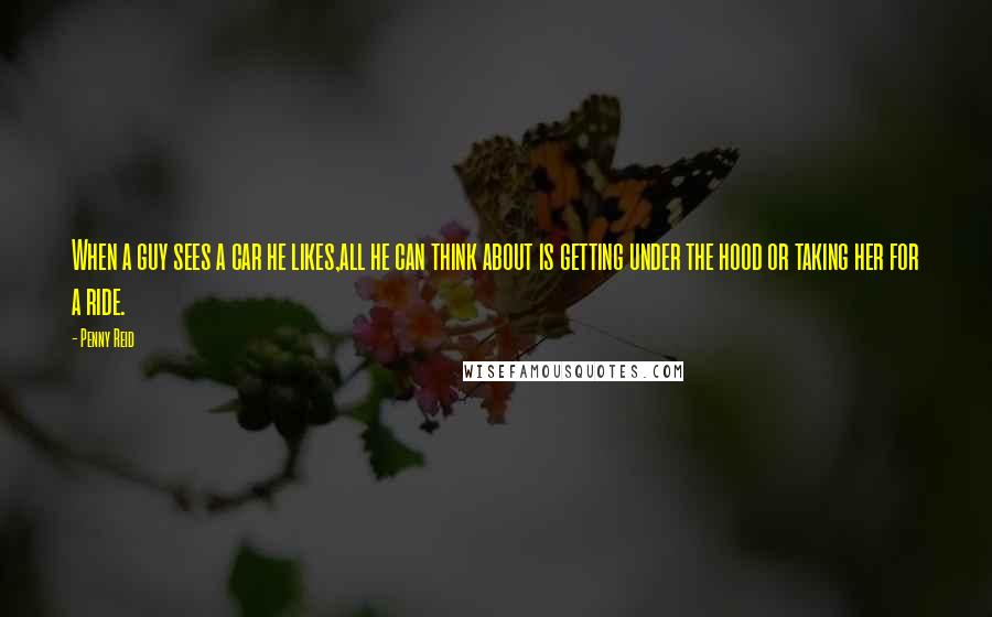 Penny Reid Quotes: When a guy sees a car he likes,all he can think about is getting under the hood or taking her for a ride.