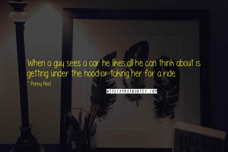 Penny Reid Quotes: When a guy sees a car he likes,all he can think about is getting under the hood or taking her for a ride.