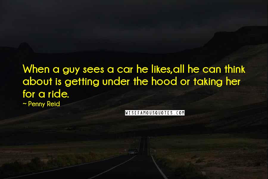 Penny Reid Quotes: When a guy sees a car he likes,all he can think about is getting under the hood or taking her for a ride.