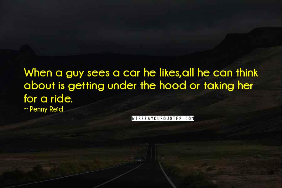 Penny Reid Quotes: When a guy sees a car he likes,all he can think about is getting under the hood or taking her for a ride.