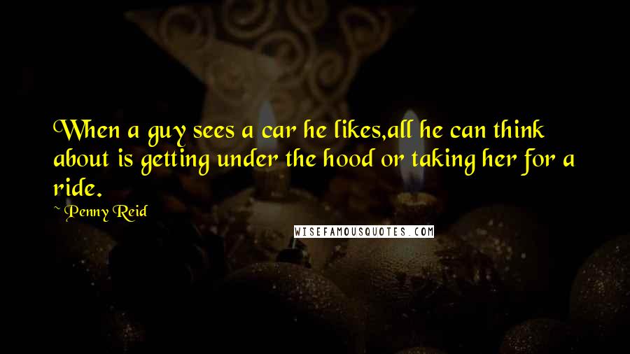 Penny Reid Quotes: When a guy sees a car he likes,all he can think about is getting under the hood or taking her for a ride.