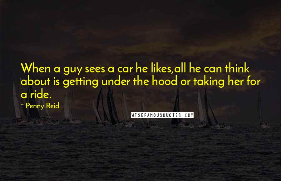 Penny Reid Quotes: When a guy sees a car he likes,all he can think about is getting under the hood or taking her for a ride.