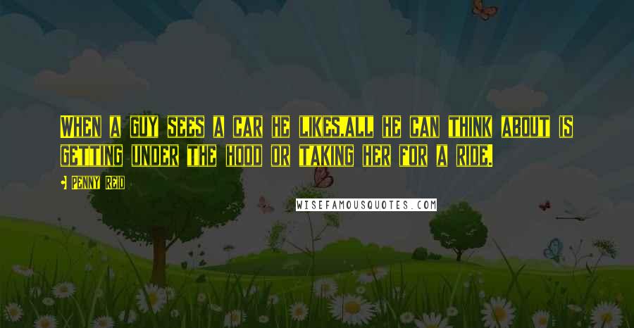 Penny Reid Quotes: When a guy sees a car he likes,all he can think about is getting under the hood or taking her for a ride.