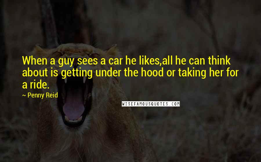 Penny Reid Quotes: When a guy sees a car he likes,all he can think about is getting under the hood or taking her for a ride.