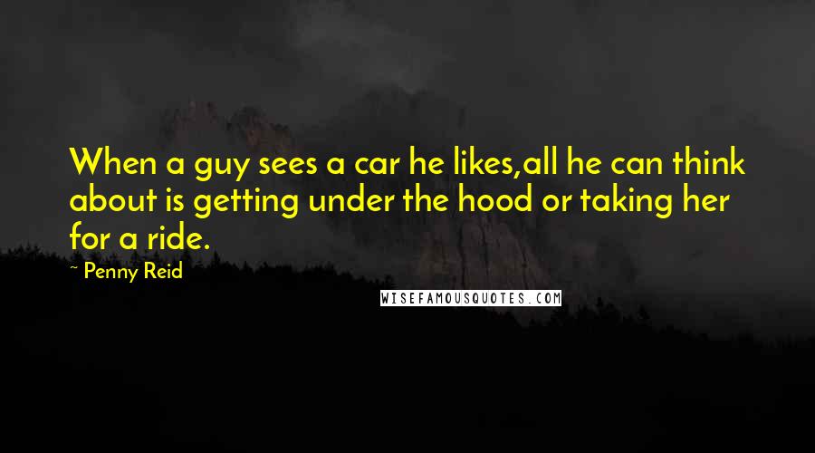 Penny Reid Quotes: When a guy sees a car he likes,all he can think about is getting under the hood or taking her for a ride.