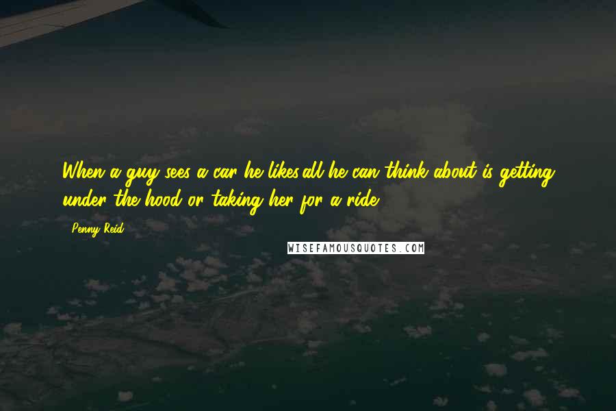 Penny Reid Quotes: When a guy sees a car he likes,all he can think about is getting under the hood or taking her for a ride.