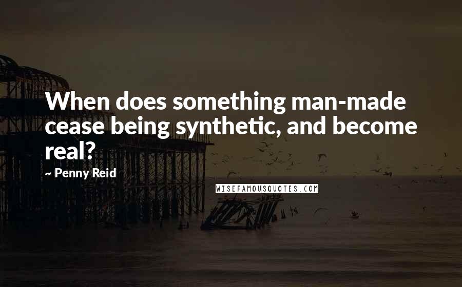 Penny Reid Quotes: When does something man-made cease being synthetic, and become real?