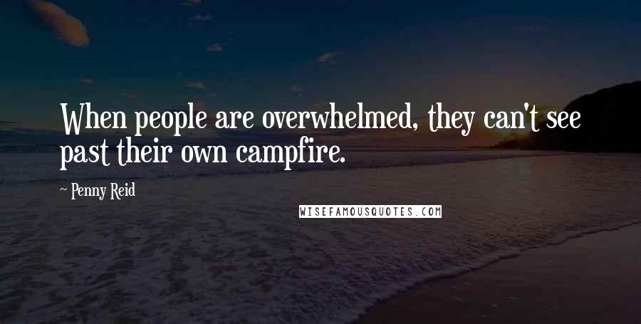 Penny Reid Quotes: When people are overwhelmed, they can't see past their own campfire.