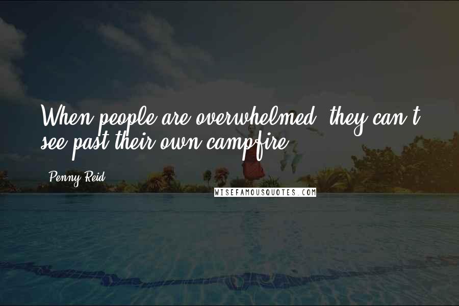 Penny Reid Quotes: When people are overwhelmed, they can't see past their own campfire.