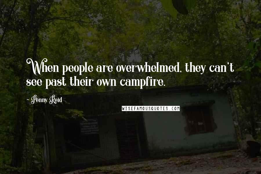 Penny Reid Quotes: When people are overwhelmed, they can't see past their own campfire.