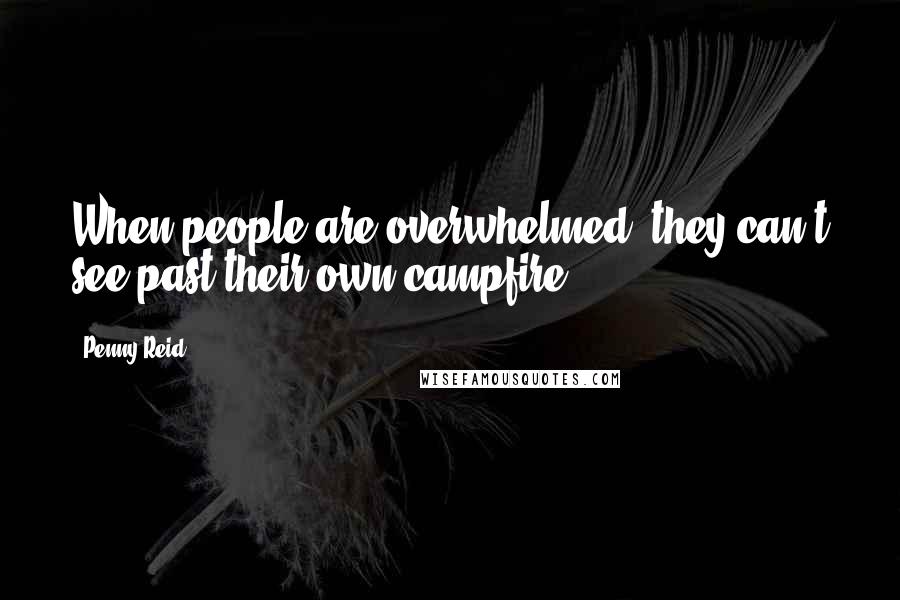 Penny Reid Quotes: When people are overwhelmed, they can't see past their own campfire.