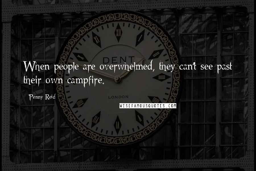 Penny Reid Quotes: When people are overwhelmed, they can't see past their own campfire.