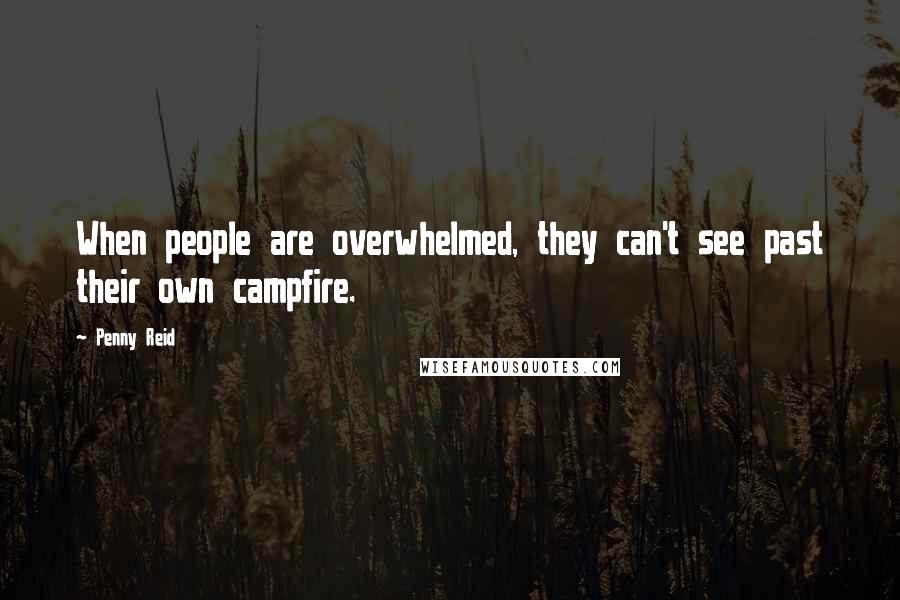 Penny Reid Quotes: When people are overwhelmed, they can't see past their own campfire.