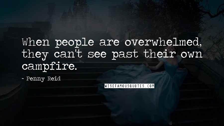 Penny Reid Quotes: When people are overwhelmed, they can't see past their own campfire.