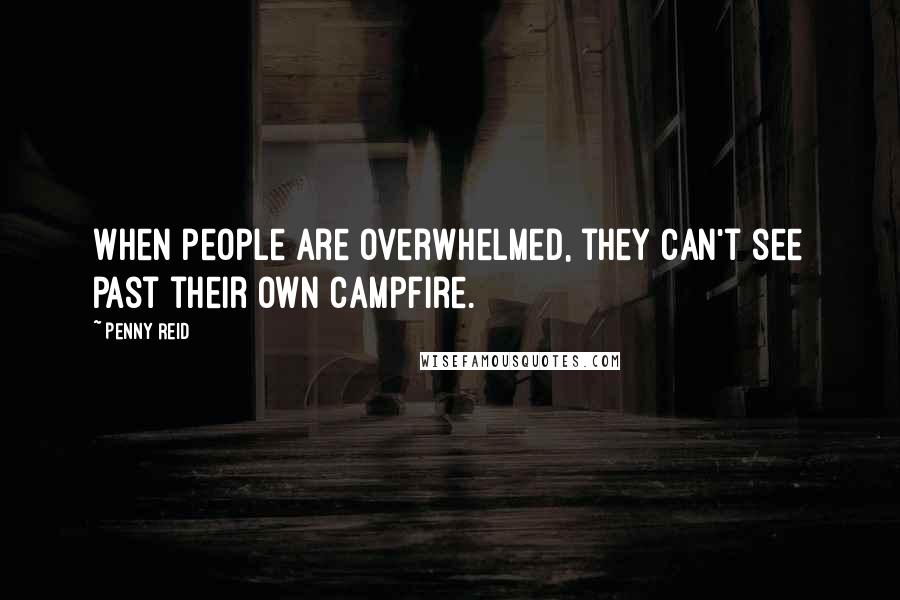 Penny Reid Quotes: When people are overwhelmed, they can't see past their own campfire.