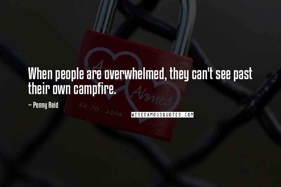 Penny Reid Quotes: When people are overwhelmed, they can't see past their own campfire.