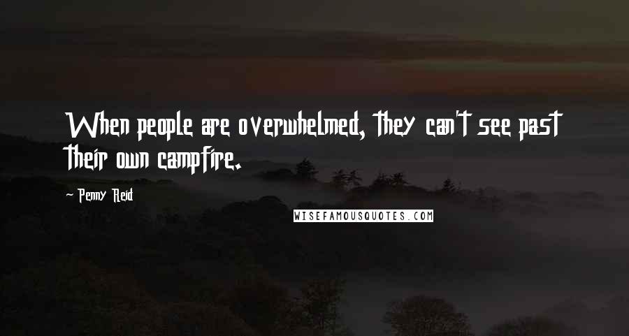 Penny Reid Quotes: When people are overwhelmed, they can't see past their own campfire.