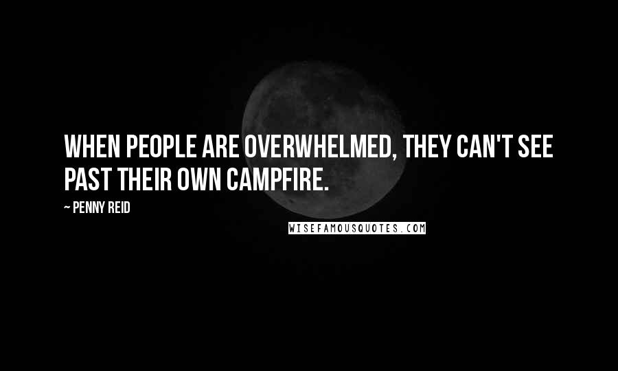 Penny Reid Quotes: When people are overwhelmed, they can't see past their own campfire.