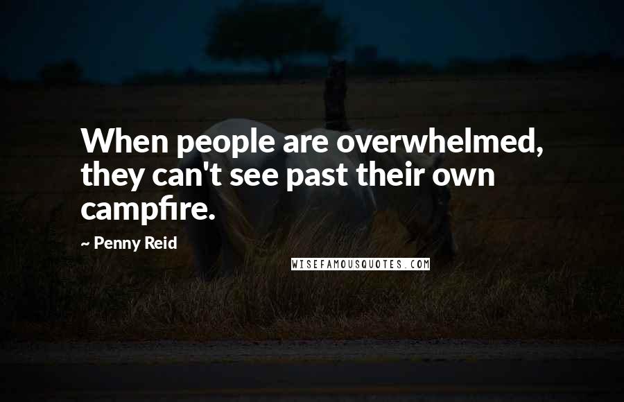 Penny Reid Quotes: When people are overwhelmed, they can't see past their own campfire.