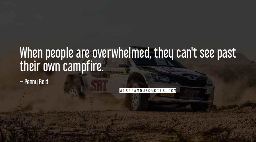 Penny Reid Quotes: When people are overwhelmed, they can't see past their own campfire.