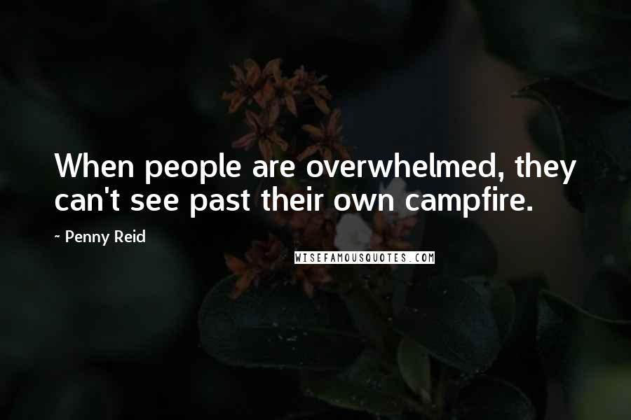 Penny Reid Quotes: When people are overwhelmed, they can't see past their own campfire.