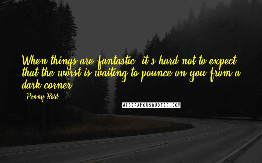 Penny Reid Quotes: When things are fantastic, it's hard not to expect that the worst is waiting to pounce on you from a dark corner.