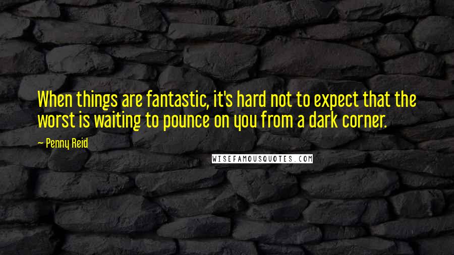 Penny Reid Quotes: When things are fantastic, it's hard not to expect that the worst is waiting to pounce on you from a dark corner.