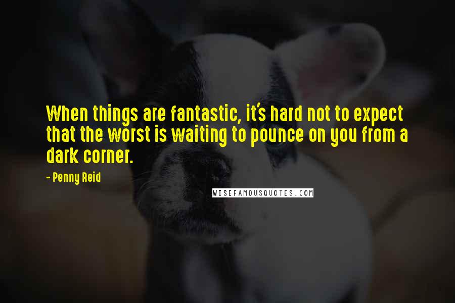 Penny Reid Quotes: When things are fantastic, it's hard not to expect that the worst is waiting to pounce on you from a dark corner.