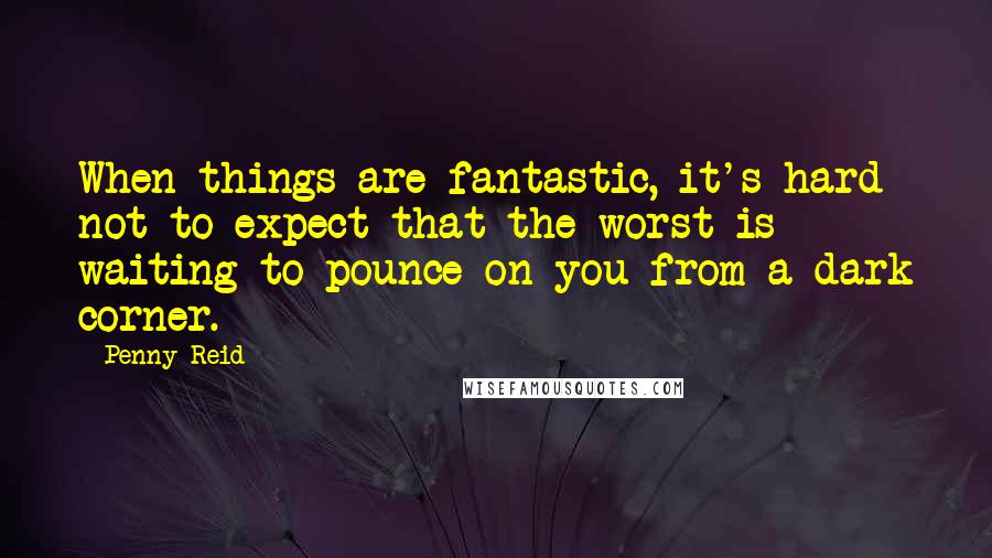 Penny Reid Quotes: When things are fantastic, it's hard not to expect that the worst is waiting to pounce on you from a dark corner.