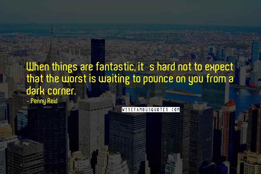 Penny Reid Quotes: When things are fantastic, it's hard not to expect that the worst is waiting to pounce on you from a dark corner.