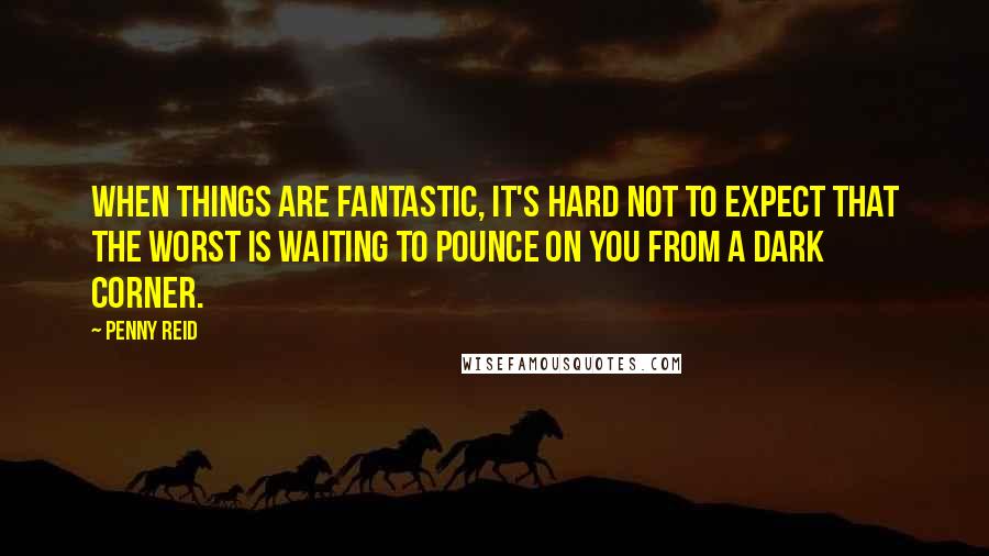 Penny Reid Quotes: When things are fantastic, it's hard not to expect that the worst is waiting to pounce on you from a dark corner.