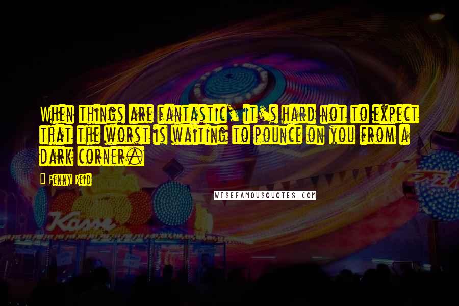 Penny Reid Quotes: When things are fantastic, it's hard not to expect that the worst is waiting to pounce on you from a dark corner.