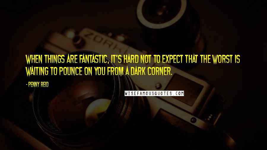 Penny Reid Quotes: When things are fantastic, it's hard not to expect that the worst is waiting to pounce on you from a dark corner.