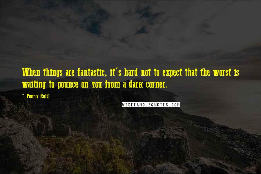 Penny Reid Quotes: When things are fantastic, it's hard not to expect that the worst is waiting to pounce on you from a dark corner.