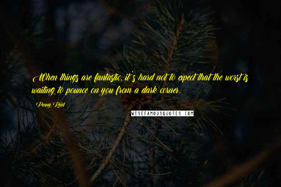 Penny Reid Quotes: When things are fantastic, it's hard not to expect that the worst is waiting to pounce on you from a dark corner.