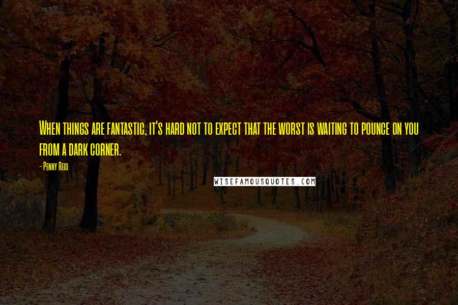 Penny Reid Quotes: When things are fantastic, it's hard not to expect that the worst is waiting to pounce on you from a dark corner.