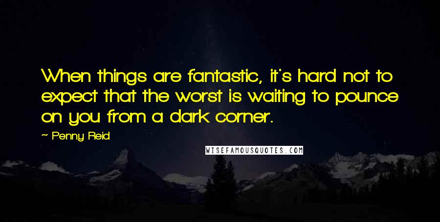 Penny Reid Quotes: When things are fantastic, it's hard not to expect that the worst is waiting to pounce on you from a dark corner.