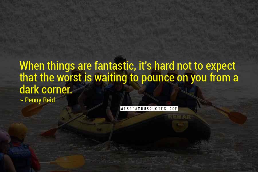 Penny Reid Quotes: When things are fantastic, it's hard not to expect that the worst is waiting to pounce on you from a dark corner.