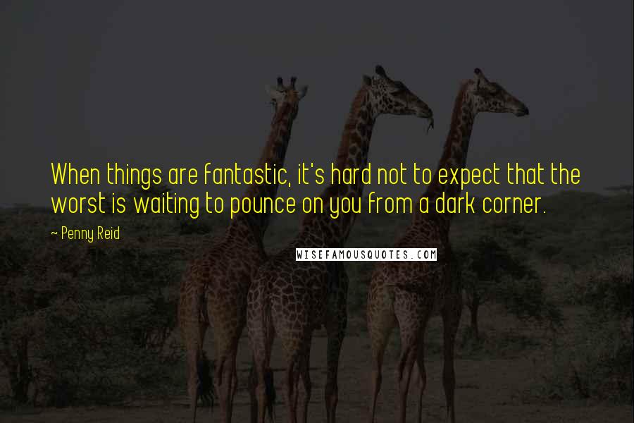 Penny Reid Quotes: When things are fantastic, it's hard not to expect that the worst is waiting to pounce on you from a dark corner.