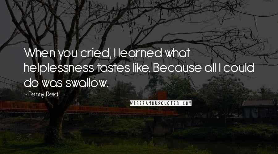 Penny Reid Quotes: When you cried, I learned what helplessness tastes like. Because all I could do was swallow.
