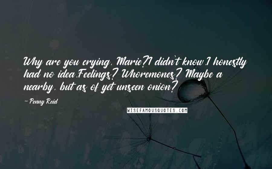 Penny Reid Quotes: Why are you crying, Marie?I didn't know.I honestly had no idea.Feelings? Whoremones? Maybe a nearby, but as of yet unseen onion?