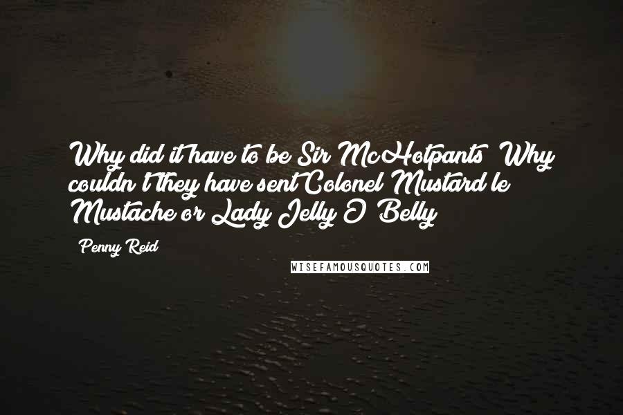 Penny Reid Quotes: Why did it have to be Sir McHotpants? Why couldn't they have sent Colonel Mustard le Mustache or Lady Jelly O'Belly?