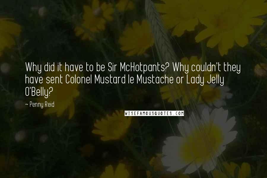 Penny Reid Quotes: Why did it have to be Sir McHotpants? Why couldn't they have sent Colonel Mustard le Mustache or Lady Jelly O'Belly?