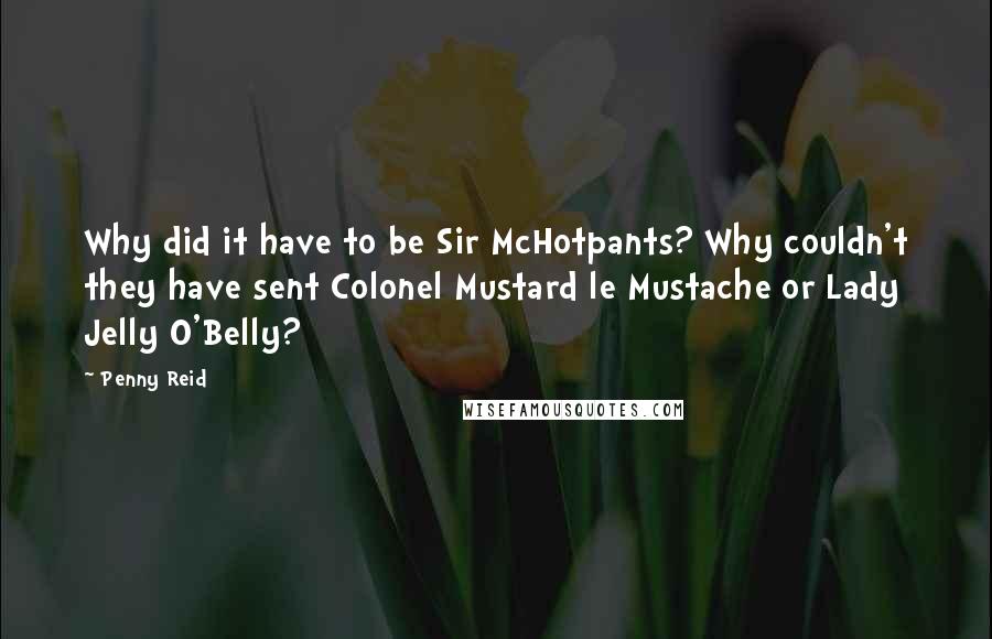 Penny Reid Quotes: Why did it have to be Sir McHotpants? Why couldn't they have sent Colonel Mustard le Mustache or Lady Jelly O'Belly?