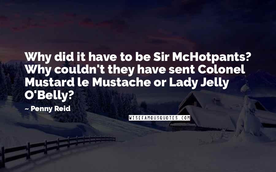 Penny Reid Quotes: Why did it have to be Sir McHotpants? Why couldn't they have sent Colonel Mustard le Mustache or Lady Jelly O'Belly?