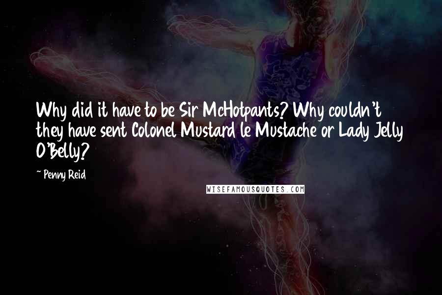 Penny Reid Quotes: Why did it have to be Sir McHotpants? Why couldn't they have sent Colonel Mustard le Mustache or Lady Jelly O'Belly?